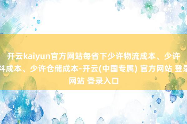 开云kaiyun官方网站每省下少许物流成本、少许原材料成本、少许仓储成本-开云(中国专属) 官方网站 登录入口