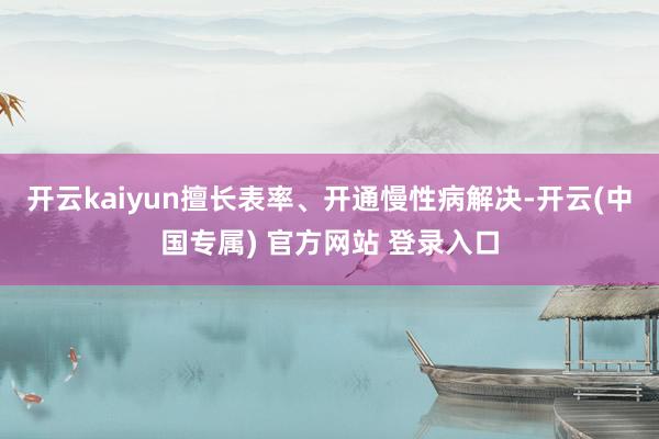 开云kaiyun擅长表率、开通慢性病解决-开云(中国专属) 官方网站 登录入口