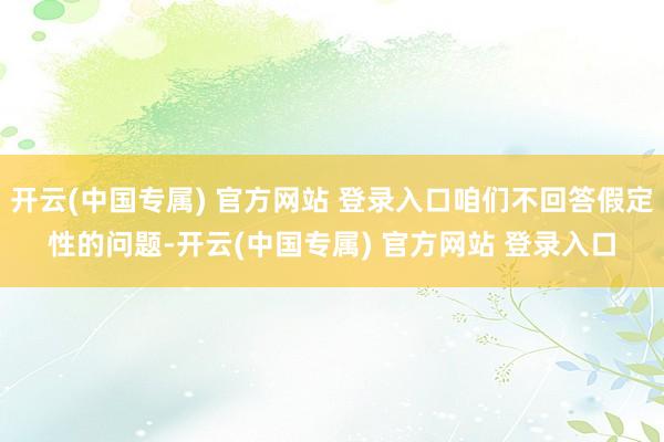 开云(中国专属) 官方网站 登录入口咱们不回答假定性的问题-开云(中国专属) 官方网站 登录入口