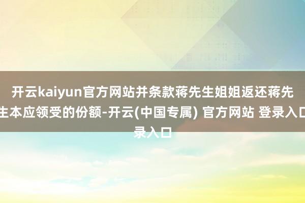 开云kaiyun官方网站并条款蒋先生姐姐返还蒋先生本应领受的份额-开云(中国专属) 官方网站 登录入口