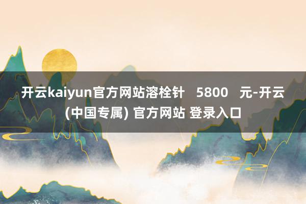 开云kaiyun官方网站溶栓针   5800   元-开云(中国专属) 官方网站 登录入口
