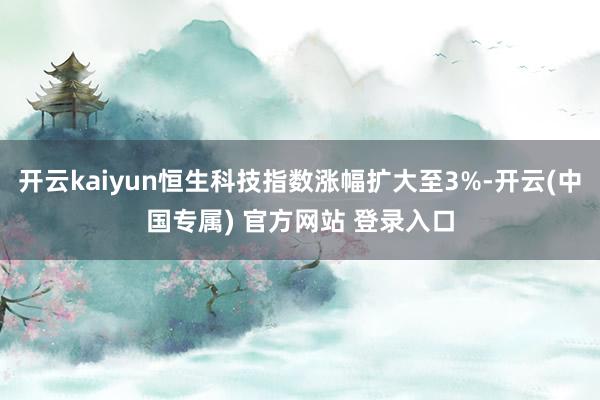 开云kaiyun恒生科技指数涨幅扩大至3%-开云(中国专属) 官方网站 登录入口