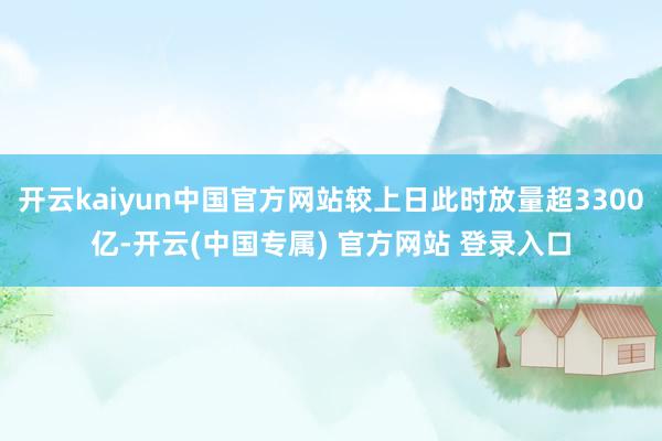 开云kaiyun中国官方网站较上日此时放量超3300亿-开云(中国专属) 官方网站 登录入口