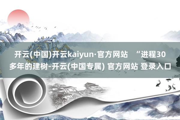 开云(中国)开云kaiyun·官方网站   “进程30多年的建树-开云(中国专属) 官方网站 登录入口