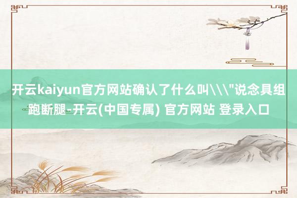 开云kaiyun官方网站确认了什么叫\
