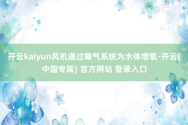 开云kaiyun风机通过曝气系统为水体增氧-开云(中国专属) 官方网站 登录入口