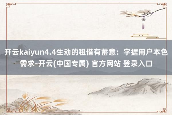 开云kaiyun4.4生动的租借有蓄意：字据用户本色需求-开云(中国专属) 官方网站 登录入口