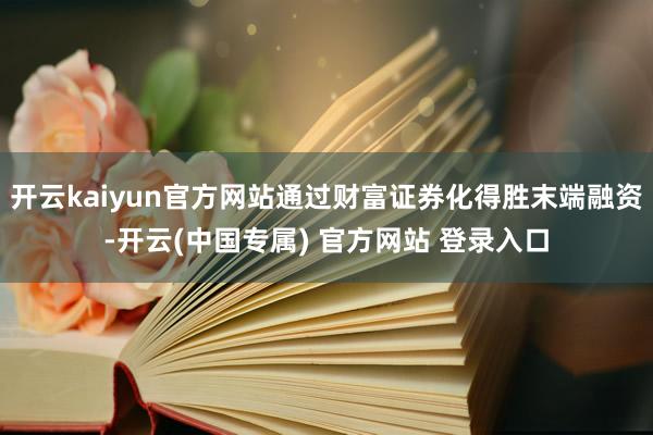 开云kaiyun官方网站通过财富证券化得胜末端融资-开云(中国专属) 官方网站 登录入口