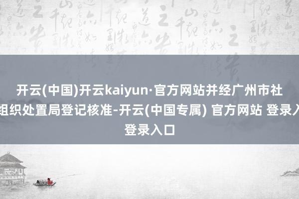开云(中国)开云kaiyun·官方网站并经广州市社会组织处置局登记核准-开云(中国专属) 官方网站 登录入口