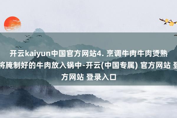 开云kaiyun中国官方网站4. 烹调牛肉牛肉烫熟捞出：将腌制好的牛肉放入锅中-开云(中国专属) 官方网站 登录入口