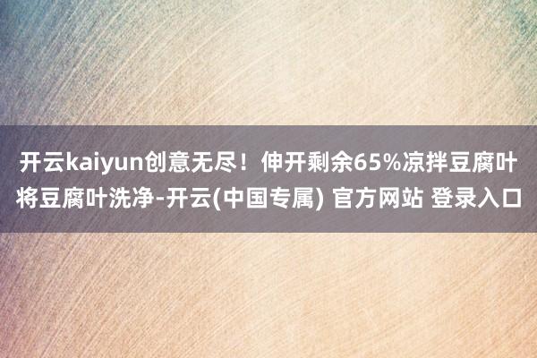 开云kaiyun创意无尽！伸开剩余65%凉拌豆腐叶将豆腐叶洗净-开云(中国专属) 官方网站 登录入口