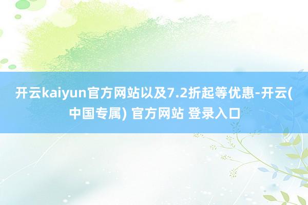 开云kaiyun官方网站以及7.2折起等优惠-开云(中国专属) 官方网站 登录入口