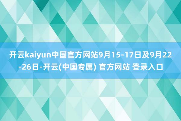 开云kaiyun中国官方网站9月15-17日及9月22-26日-开云(中国专属) 官方网站 登录入口