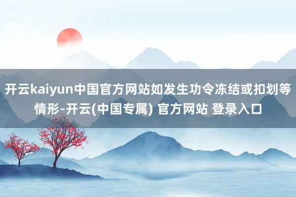 开云kaiyun中国官方网站如发生功令冻结或扣划等情形-开云(中国专属) 官方网站 登录入口
