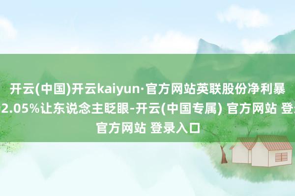 开云(中国)开云kaiyun·官方网站英联股份净利暴涨1602.05%让东说念主眨眼-开云(中国专属) 官方网站 登录入口