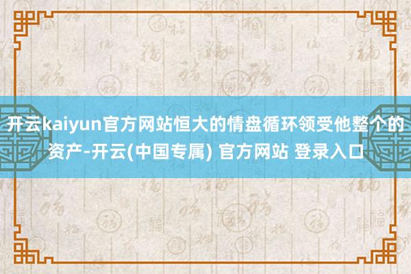 开云kaiyun官方网站恒大的情盘循环领受他整个的资产-开云(中国专属) 官方网站 登录入口