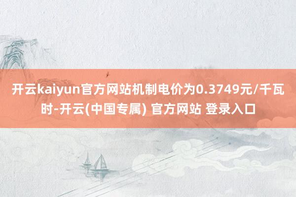开云kaiyun官方网站机制电价为0.3749元/千瓦时-开云(中国专属) 官方网站 登录入口