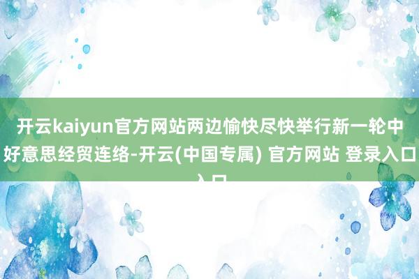 开云kaiyun官方网站两边愉快尽快举行新一轮中好意思经贸连络-开云(中国专属) 官方网站 登录入口