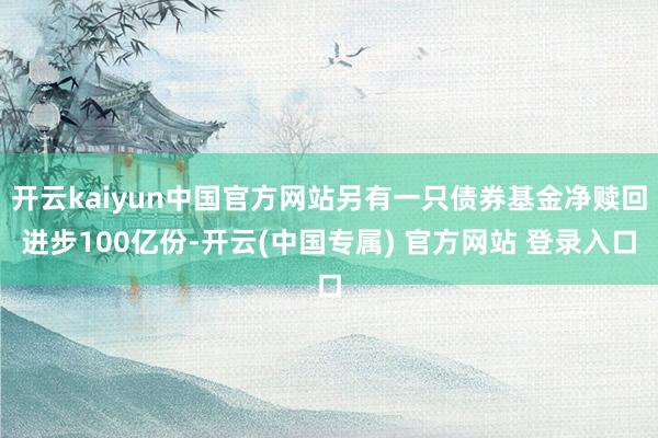 开云kaiyun中国官方网站另有一只债券基金净赎回进步100亿份-开云(中国专属) 官方网站 登录入口