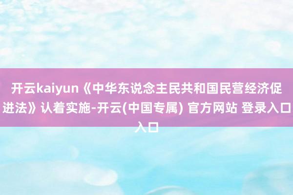 开云kaiyun《中华东说念主民共和国民营经济促进法》认着实施-开云(中国专属) 官方网站 登录入口