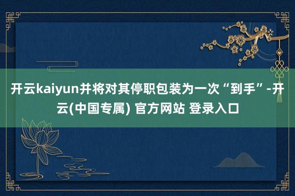 开云kaiyun并将对其停职包装为一次“到手”-开云(中国专属) 官方网站 登录入口