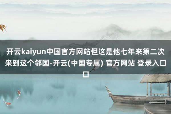 开云kaiyun中国官方网站但这是他七年来第二次来到这个邻国-开云(中国专属) 官方网站 登录入口