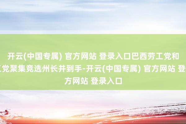 开云(中国专属) 官方网站 登录入口巴西劳工党和民主工党聚集竞选州长并到手-开云(中国专属) 官方网站 登录入口