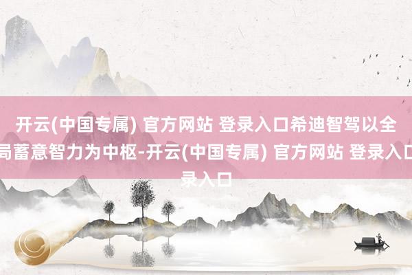 开云(中国专属) 官方网站 登录入口希迪智驾以全局蓄意智力为中枢-开云(中国专属) 官方网站 登录入口
