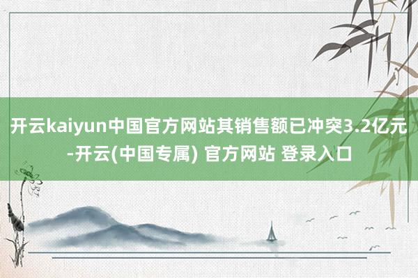 开云kaiyun中国官方网站其销售额已冲突3.2亿元-开云(中国专属) 官方网站 登录入口