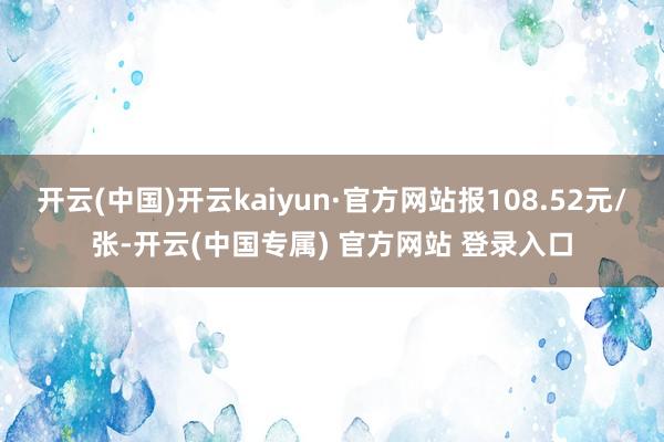 开云(中国)开云kaiyun·官方网站报108.52元/张-开云(中国专属) 官方网站 登录入口