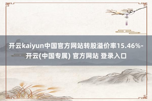 开云kaiyun中国官方网站转股溢价率15.46%-开云(中国专属) 官方网站 登录入口