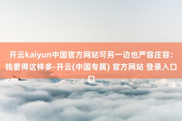 开云kaiyun中国官方网站可另一边也严容庄容：钱要得这样多-开云(中国专属) 官方网站 登录入口