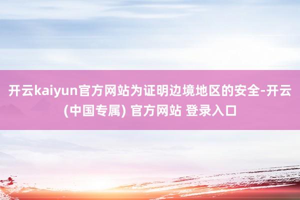 开云kaiyun官方网站为证明边境地区的安全-开云(中国专属) 官方网站 登录入口
