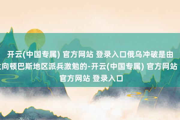 开云(中国专属) 官方网站 登录入口俄乌冲破是由于乌克兰向顿巴斯地区派兵激勉的-开云(中国专属) 官方网站 登录入口
