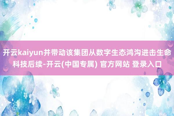 开云kaiyun并带动该集团从数字生态鸿沟进击生命科技后续-开云(中国专属) 官方网站 登录入口