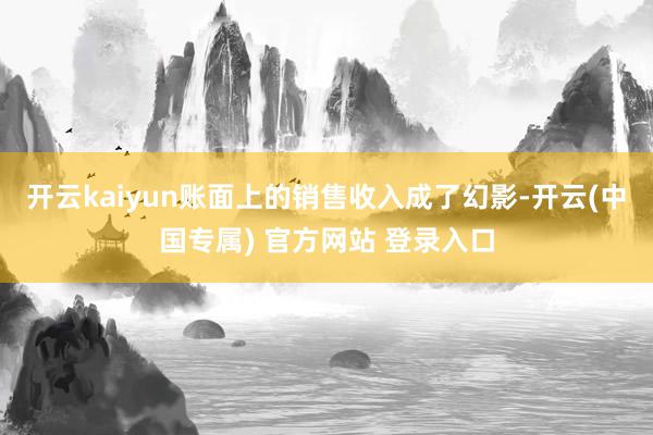 开云kaiyun账面上的销售收入成了幻影-开云(中国专属) 官方网站 登录入口