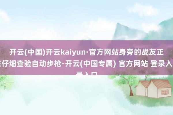 开云(中国)开云kaiyun·官方网站身旁的战友正在仔细查验自动步枪-开云(中国专属) 官方网站 登录入口