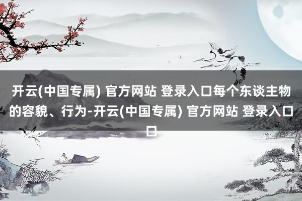 开云(中国专属) 官方网站 登录入口每个东谈主物的容貌、行为-开云(中国专属) 官方网站 登录入口