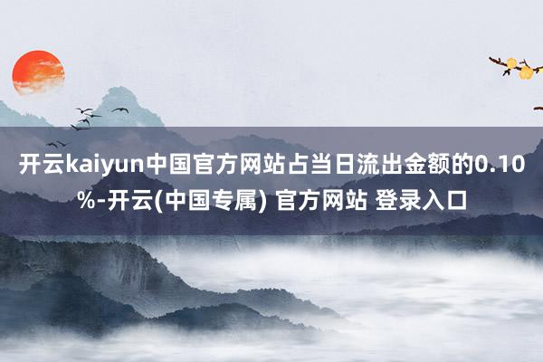 开云kaiyun中国官方网站占当日流出金额的0.10%-开云(中国专属) 官方网站 登录入口