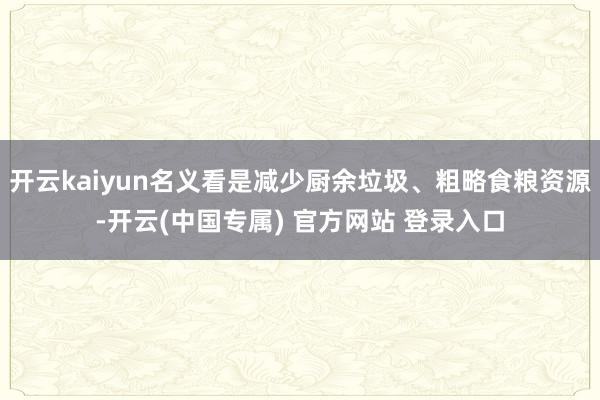 开云kaiyun名义看是减少厨余垃圾、粗略食粮资源-开云(中国专属) 官方网站 登录入口