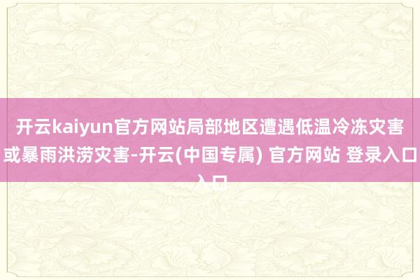 开云kaiyun官方网站局部地区遭遇低温冷冻灾害或暴雨洪涝灾害-开云(中国专属) 官方网站 登录入口