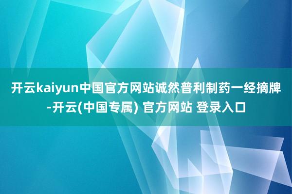 开云kaiyun中国官方网站　　诚然普利制药一经摘牌-开云(中国专属) 官方网站 登录入口