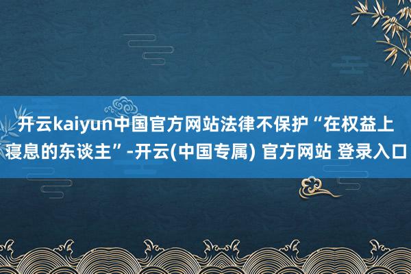 开云kaiyun中国官方网站　　法律不保护“在权益上寝息的东谈主”-开云(中国专属) 官方网站 登录入口