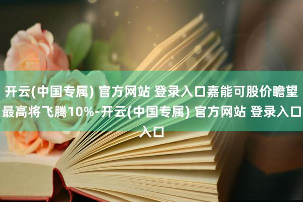 开云(中国专属) 官方网站 登录入口嘉能可股价瞻望最高将飞腾10%-开云(中国专属) 官方网站 登录入口