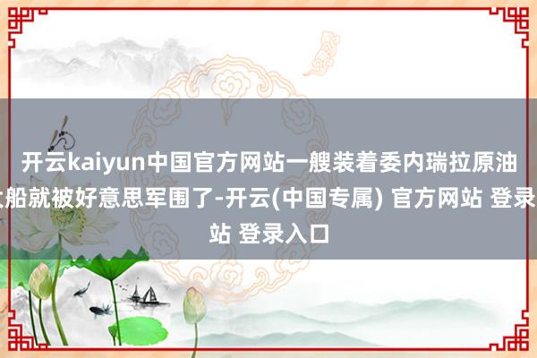 开云kaiyun中国官方网站一艘装着委内瑞拉原油的大船就被好意思军围了-开云(中国专属) 官方网站 登录入口