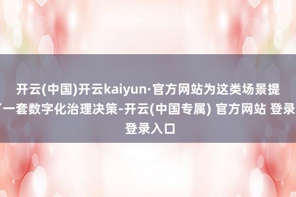 开云(中国)开云kaiyun·官方网站为这类场景提供了一套数字化治理决策-开云(中国专属) 官方网站 登录入口