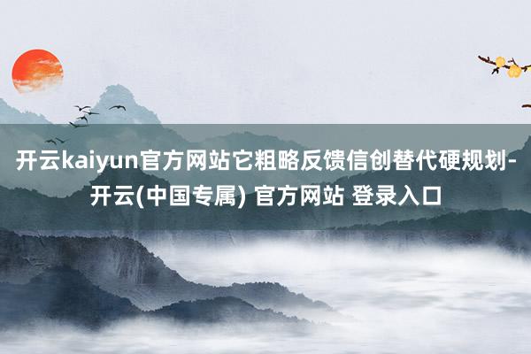 开云kaiyun官方网站它粗略反馈信创替代硬规划-开云(中国专属) 官方网站 登录入口