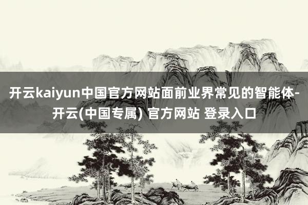 开云kaiyun中国官方网站面前业界常见的智能体-开云(中国专属) 官方网站 登录入口