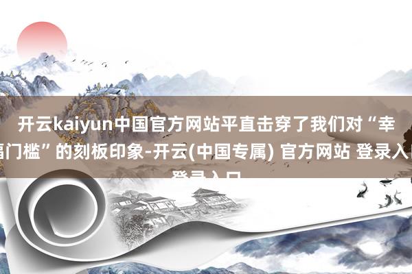 开云kaiyun中国官方网站平直击穿了我们对“幸福门槛”的刻板印象-开云(中国专属) 官方网站 登录入口