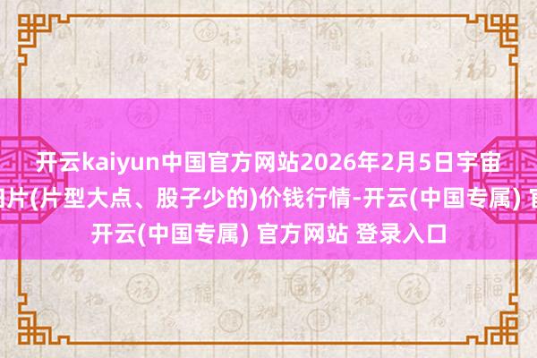 开云kaiyun中国官方网站2026年2月5日宇宙主要批发商场当归片(片型大点、股子少的)价钱行情-开云(中国专属) 官方网站 登录入口